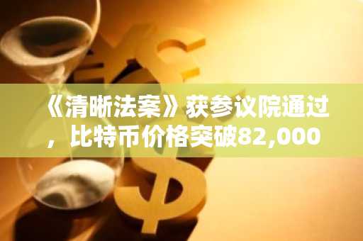 《清晰法案》获参议院通过，比特币价格突破82,000美元