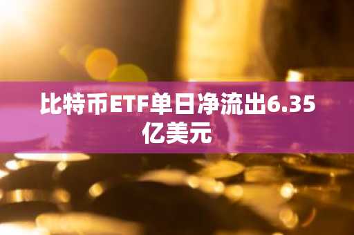 比特币ETF单日净流出6.35亿美元