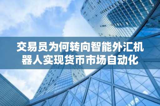 交易员为何转向智能外汇机器人实现货币市场自动化