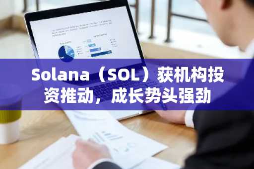 Solana（SOL）获机构投资推动，成长势头强劲