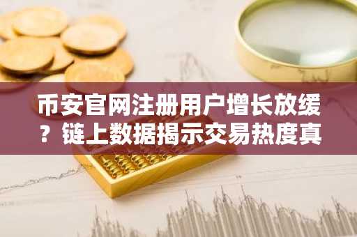 币安官网注册用户增长放缓？链上数据揭示交易热度真实水平