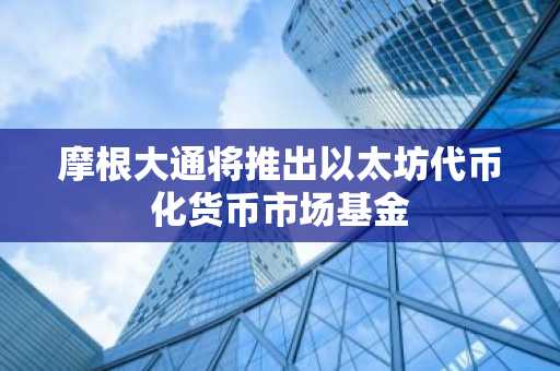 摩根大通将推出以太坊代币化货币市场基金