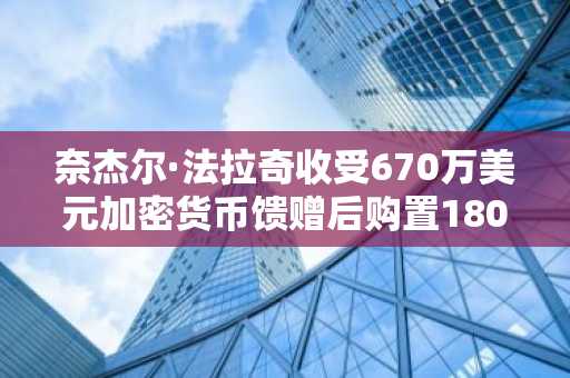 奈杰尔·法拉奇收受670万美元加密货币馈赠后购置180万美元豪宅