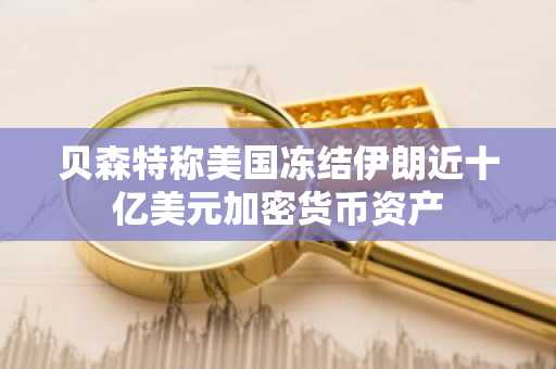 贝森特称美国冻结伊朗近十亿美元加密货币资产