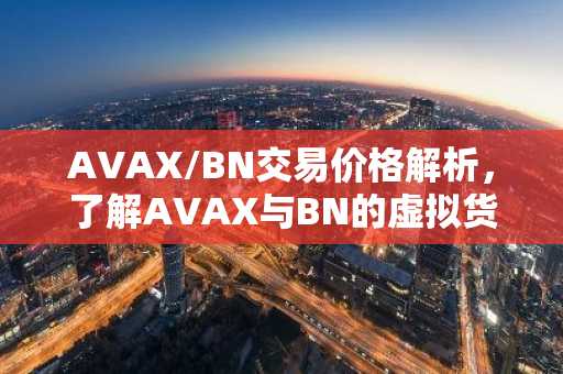 AVAX/BN交易价格解析,了解AVAX与BN的虚拟货币关联