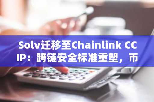 Solv迁移至Chainlink CCIP：跨链安全标准重塑，币安用户如何布局？