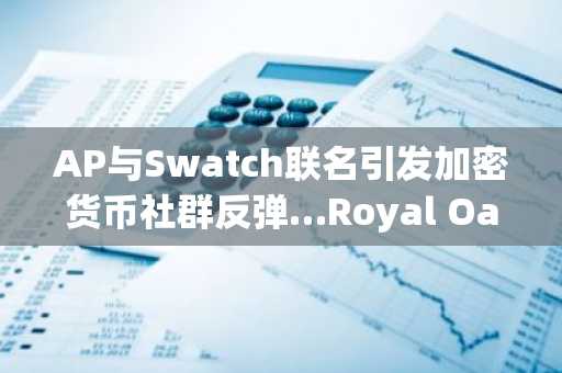 AP与Swatch联名引发加密货币社群反弹…Royal Oak标志性地位动摇注：翻译在准确传达原标题信息的基础上进行了润色处理，将专业术语（如“크립토”译为“加密货币”、“로열 오크”译为品牌官方中文