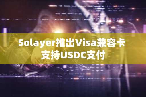 Solayer推出Visa兼容卡 支持USDC支付