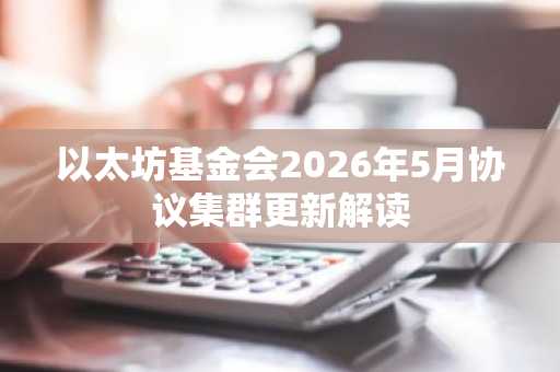 以太坊基金会2026年5月协议集群更新解读