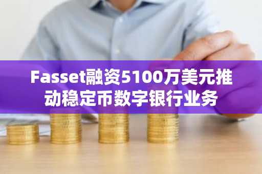 Fasset融资5100万美元推动稳定币数字银行业务