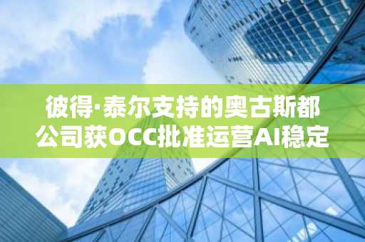 彼得·泰尔支持的奥古斯都公司获OCC批准运营AI稳定币银行业务