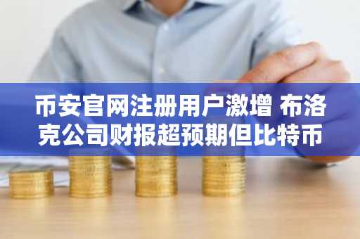 币安官网注册用户激增 布洛克公司财报超预期但比特币持仓亏损