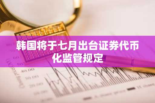 韩国将于七月出台证券代币化监管规定