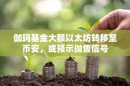 伽玛基金大额以太坊转移至币安，或预示抛售信号
