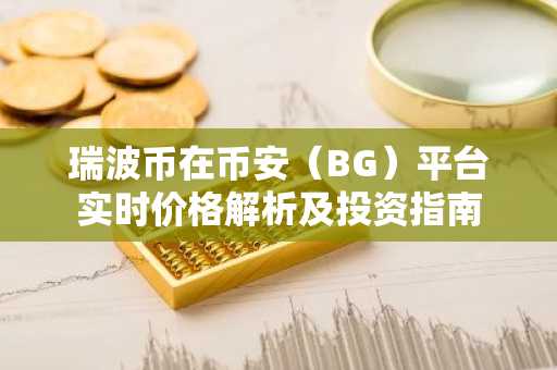 瑞波币在币安（BG）平台实时价格解析及投资指南