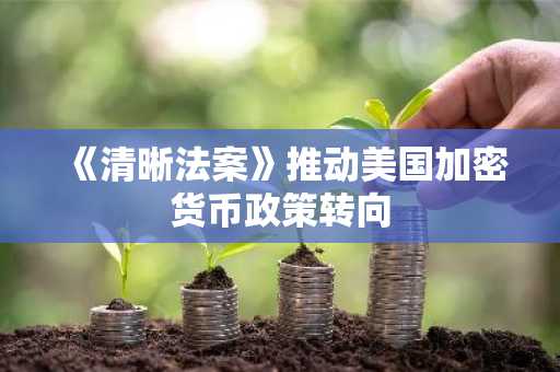 《清晰法案》推动美国加密货币政策转向
