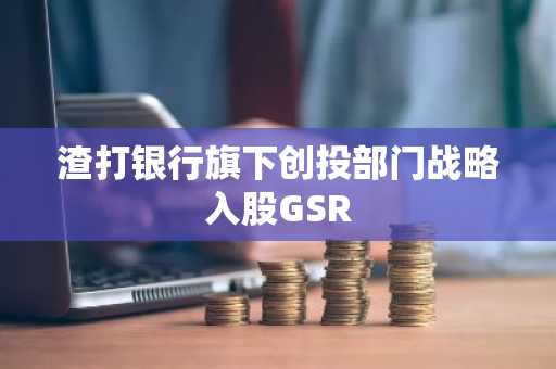 渣打银行旗下创投部门战略入股GSR