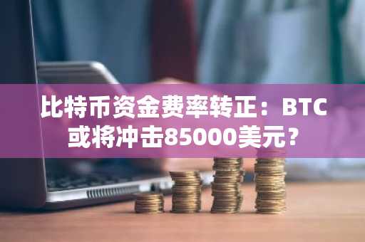 比特币资金费率转正：BTC或将冲击85000美元？