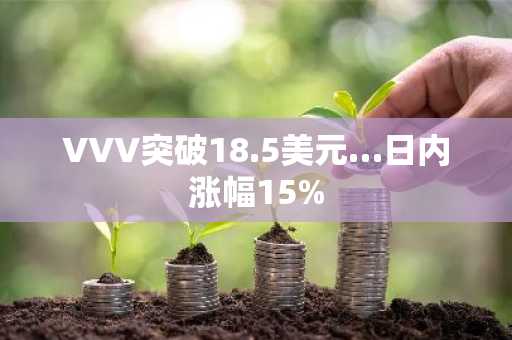 VVV突破18.5美元…日内涨幅15%