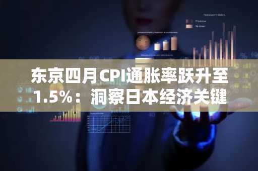 东京四月CPI通胀率跃升至1.5%：洞察日本经济关键动向