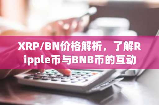 XRP/BN价格解析,了解Ripple币与BNB币的互动